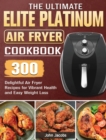 The Ultimate Elite Platinum Air Fryer Cookbook : 300 Delightful Air Fryer Recipes for Vibrant Health and Easy Weight Loss - Book