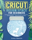 Cricut Design Space for beginners : A Practical & Complete Step by Step Guide to Learn How to Use the Machine ... Software Quickly and Easily - Book