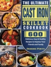 The Ultimate Cast Iron Skillet Cookbook : 600 Delicious, Easy & Healthy Recipes to Impress Your Friends and Family - Book