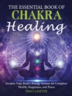 The Essential Book of Chakra Healing : Awaken Your Body's Energy System for Complete Health, Happiness, and Peace - Book