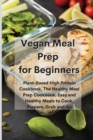 Vegan Meal Prep for Beginners : Plant-Based High Protein Cookbook, The Healthy Meal Prep Cookbook: Easy and Healthy Meals to Cook, Prepare, Grab and Go - Book