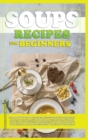 Soups Recipes for Beginners : Learn how to cook delicious recipes through this quick and easy illustrated cookbook. prepare various kind of soups, with different ingredients that will improve your hea - Book