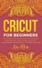 Cricut For Beginners : A Step-by-Step Guide with Illustrated Practical Examples and Project Ideas + Out Of The Box Tips & Tricks (Includes Expression Machine, Explore Air 2 and Design Space Guides) - Book