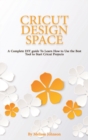 Cricut Design Space : A Complete DIY guide To Learn How to Use the Best Tool to Start Cricut Projects - Book