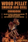 Wood Pellet Smoker and Grill Cookbook : The Art of Perfect Smoking and Grilling: Easy and Tasty Recipes and Techniques for Barbecue Masters - Book