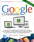 Google Classroom : A step-by-step professional guide for teachers and students. Learn everything you need to know to use google digital classroom efficiently. - Book
