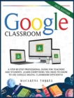 Google Classroom : A step-by-step professional guide for teachers and students. Learn everything you need to know to use google digital classroom efficiently. - Book