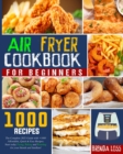 Air Fryer Cookbook for Beginners : The Complete 2021 Guide with 1000+ Affordable, Quick & Easy Recipes. Start today Frying, Baking and Roasting for your friends and familiars - Book