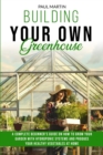 Building You Own Greenhouse : A Complete Beginner's Guide on How to Grow your Garden with Hydroponic Systems and Produce Your Healthy Vegetables at Home - Book