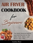 Air Fryer Cookbook for Beginners : The Most Wanted Quick and Easy Recipes to Fry, Grill, Bake, Broil, and Roast Like a Pro - Book