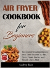 Air Fryer Cookbook for Beginners : The Most Wanted Quick and Easy Recipes to Fry, Grill, Bake, Broil, and Roast Like a Pro - Book