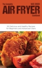 The Complete Air Fryer Cookbook : 50 Delicious and Healthy Recipes for Beginners and Advanced Users - Book