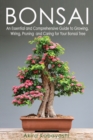 Bonsai : An Essential and Comprehensive Guide to Growing, Wiring, Pruning and Caring for Your Bonsai Tree - Book