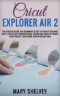 Cricut Explorer Air 2 : The Updated Guide For Beginners To Set Up Cricut Explorer Air 2. Step By Step Instructions, Tricks And Tools To Create Your Project Ideas From Zero In An Easy Way. - Book