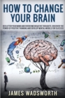 How to Change Your Brain : Declutter your Mind and Overcome Negative thoughts. Discover the Power of Positive Thinking and Develop Mental Models for Success - Book