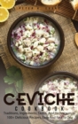 Ceviche Cookbook : Traditions, Ingredients, Tastes, And Techniques In 100+ Delicious Recipes, Easy And Fast To Do. - Book