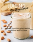 Juicing for Beginners : Essential Smoothies to Get Healthy, Lose Weight, and Feel Good - Book