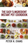 The Easy 5-Ingredient Instant Pot Cookbook : 500 Everyday Delicious, Easy And Healthy Instant Pot Recipes For Busy People. - Book