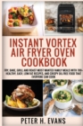 Instant Vortex Air Fryer Oven Cookbook : Fry, Bake, Grill and Roast Most Wanted Family Meals with 700+ Healthy, Easy, Low-Fat Recipes, and Crispy Oil-Free Food That Everyone Can cook - Book