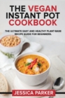The Vegan Instant Pot Cookbook : The Ultimate Easy and Healthy Plant-Base Recipe Guide for Beginners. - Book