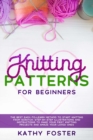 Knitting Patterns for Beginners : The Best Easy-to-Learn Method to Start Knitting from Scratch. Step-by-Step Illustrations and Instructions to Make your First Knitting Projects and Amaze Your Loved On - Book