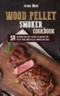 Wood Pellet Smoker Cookbook : 50 Delicious and Easy Recipes to Master the Use of Your Wood Pellet Smoker and Grill - Book