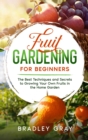 Fruit Gardening for Beginners : The Best Techniques and Secrets to Growing Your Own Fruits in the Home Garden - Book