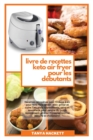 Livre de Recettes Keto Air Fryer pour les Debutants : Recettes cetogenes pour friteuse a air pour faire frire, griller, rotir, griller et cuire. Des plats appetissants, sains et savoureux pour perdre - Book