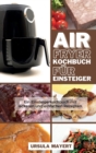 Air Fryer Kochbuch fur Einsteiger : Ein Einsteigerkochbuch mit leckeren und einfachen Rezepten. Sparen Sie Geld und Zeit mit koestlichen, verbluffenden und leckeren Gerichten - Book