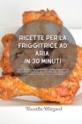 Ricette per la friggitrice ad aria in 30 minuti : Pasti veloci e sani in 30 minuti, le migliori ricette della friggitrice ad aria per persone impegnate. Ti aiuteranno a perdere peso velocemente! - Book