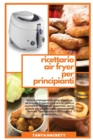 Ricettario Air Fryer per Principianti : Ricette chetogeniche della friggitrice ad aria per friggere, grigliare, arrostire e cuocere al forno. Piatti appetitosi, sani e gustosi per perdere peso velocem - Book