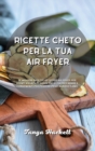 Ricette Cheto per la tua Air Fryer : Le migliori ricette Keto per Air Fryer per utenti avanzati, super facili da preparare e convenienti per perdere peso in modo sano. - Book