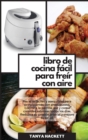 Libro de Cocina Facil para Freir con Aire : Recetas faciles y asequibles para principiantes con presupuesto. Cocine a la parrilla, ase y coma comidas sabrosas todos los dias. Reduzca su presion arteri - Book