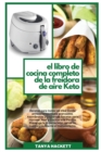 El Libro de Cocina Completo de la Freidora de Aire Keto : Recetas para todos los dias, desde principiantes hasta avanzados. Asombrosas y Crujientes Recetas para Hornear, Asar y Cocinar a la Parrilla. - Book