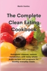The Complete Clean Eating Cookbook : Ketogenic cleanse, restore metabolism with tasty whole-grain recipes and programs for healthy everyday meals - Book