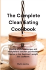 The Complete Clean Eating Cookbook : Healthy whole food recipes and meal plans to kickstart your healthy lifestyle in this beginner's weight loss cookbook - Book