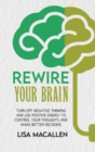 Rewire Your Brain : Turn Off Negative Thinking and Use Positive Energy to Control Your Thoughts and Make Better Decisions - Book