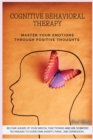 Cognitive Behavioral Therapy : Master Your Emotions Through Positive Thoughts. Become Aware of Your Mental Functioning and Use Scientific Techniques to Overcome Anxiety, Panic, and Depression. - Book