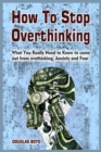 How To Stop Overthinking : What You Really Need to Know to come out from overthinking, Anxiety and Fear - Book