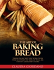 The Art of Baking Bread : These 50 Secret Recipes from the Masters of Bread will be Your Ultimate Guide! - Book
