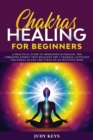 Chakras Healing for Beginners : A practical guide to awakening kundalini. The vibrating energy that realigns the 7 chakras, activates the pineal gland and turns on an intuitive mind. - Book