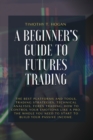 A Beginner's Guide to Futures Trading : The Best Platforms And Tools, Trading Strategies, Technical Analysis, Forex Trading, How to Control Your Emotions Like A Pro. The Whole You Need To Start To Bui - Book