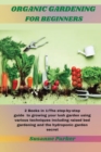 Organic Gardening for Beginners : 2 Books in 1: The step-by-step guide to growing your lush garden using various techniques including raised bed gardening and the hydroponic garden secret - Book