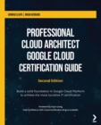 Professional Cloud Architect Google Cloud Certification Guide : Build a solid foundation in Google Cloud Platform to achieve the most lucrative IT certification - Book
