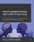 Natural Language Processing with AWS AI Services : Derive strategic insights from unstructured data with Amazon Textract and Amazon Comprehend - Book