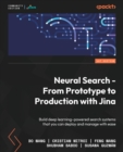 Neural Search - From Prototype to Production with Jina : Build deep learning-powered search systems that you can deploy and manage with ease - Book