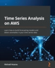 Time Series Analysis on AWS : Learn how to build forecasting models and detect anomalies in your time series data - Book
