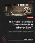 The Music Producer's Creative Guide to Ableton Live 11 : Level up your music recording, arranging, editing, and mixing skills and workflow techniques - Book