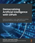 Democratizing Artificial Intelligence with UiPath : Expand automation in your organization to achieve operational efficiency and high performance - Book