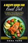 A Recipe Book For Renal Diet : The Complete Guide To Ensure Low Sodium, Low Potassium, And Low Phosphorus Meals That Will Manage Your Kidney Disease - Book